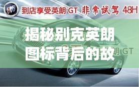 揭秘别克英朗图标背后的故事，深度解读标识与文化，百度带你领略英伦风范！