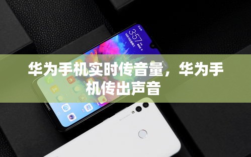 华为手机实时传音量,华为手机传出声音