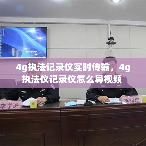 4g执法记录仪实时传输,4g执法仪记录仪怎么导视频