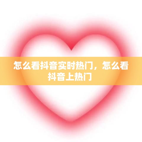 怎么看抖音实时热门,怎么看抖音上热门