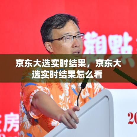 京东大选实时结果,京东大选实时结果怎么看