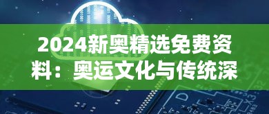 2024新奥精选免费资料:奥运文化与传统深度解析