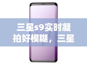 三星s9实时凝拍好模糊,三星s9+凝视拍摄很模糊