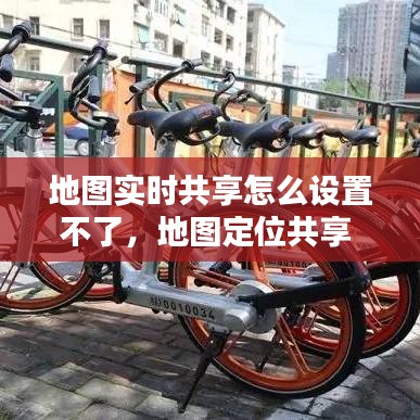 地图实时共享怎么设置不了，地图定位共享 
