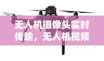 无人机摄像头实时传输,无人机视频实时传输设备