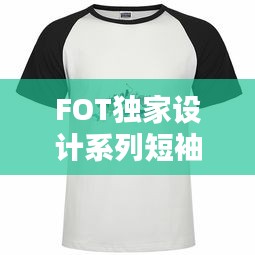 FOT独家设计系列短袖,引领时尚潮流的不二之选