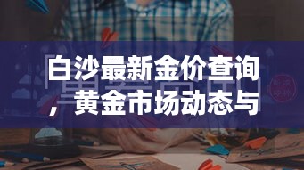 白沙最新金价查询,黄金市场动态与趋势深度解析