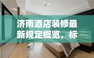 济南酒店装修最新规定概览,标准升级,打造舒适住宿体验